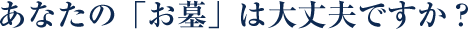 あなたの「お墓」は大丈夫ですか？